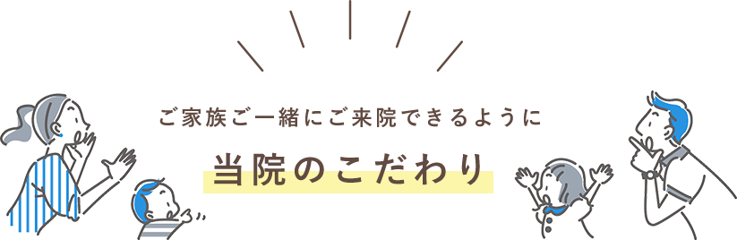 ご家族ご一緒にご来院できるように当院のこだわり